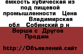 ёмкость кубическая из под пищевой промышленности › Цена ­ 3 000 - Владимирская обл., Собинский р-н, Ворша с. Другое » Продам   